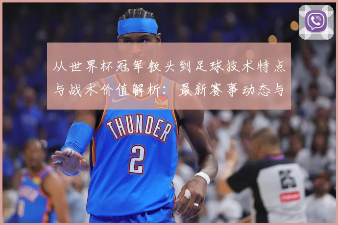 从世界杯冠军教头到足球技术特点与战术价值解析：最新赛事动态与深度分析