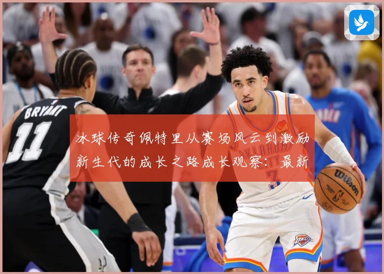 冰球传奇佩特里从赛场风云到激励新生代的成长之路成长观察：最新赛事动态与深度分析