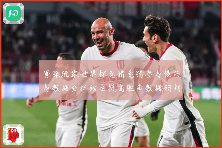 资深玩家世界杯竞猜竞猜参与技巧与数据分析结合提高胜率数据研判：最新赛事动态与深度分析