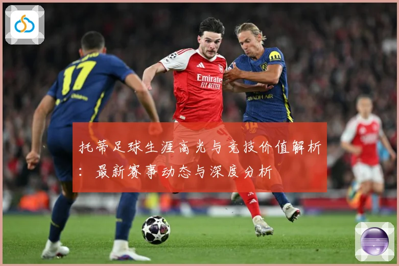 托蒂足球生涯高光与竞技价值解析：最新赛事动态与深度分析