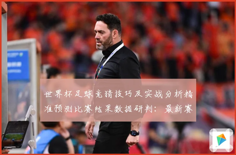 世界杯足球竞猜技巧及实战分析精准预测比赛结果数据研判：最新赛事动态与深度分析
