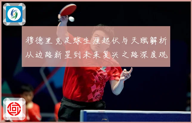 穆德里克足球生涯起伏与天赋解析从边路新星到未来复兴之路深度观察：最新赛事动态与深度分析