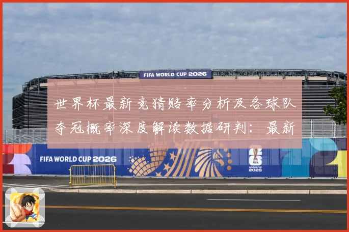 世界杯最新竞猜赔率分析及各球队夺冠概率深度解读数据研判：最新赛事动态与深度分析