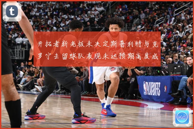 开拓者新老板未决定斯普利特与克罗宁去留球队表现未达预期高度成长观察：最新赛事动态与深度分析