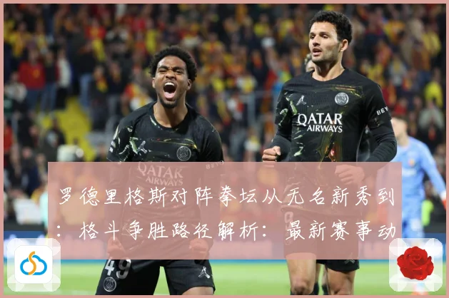 罗德里格斯对阵拳坛从无名新秀到：格斗争胜路径解析：最新赛事动态与深度分析