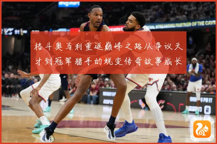 格斗奥马利重返巅峰之路从争议天才到冠军猎手的蜕变传奇故事成长观察：最新赛事动态与深度分析