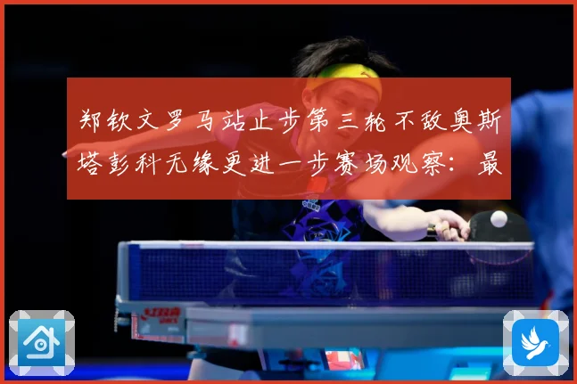 郑钦文罗马站止步第三轮不敌奥斯塔彭科无缘更进一步赛场观察：最新赛事动态与深度分析