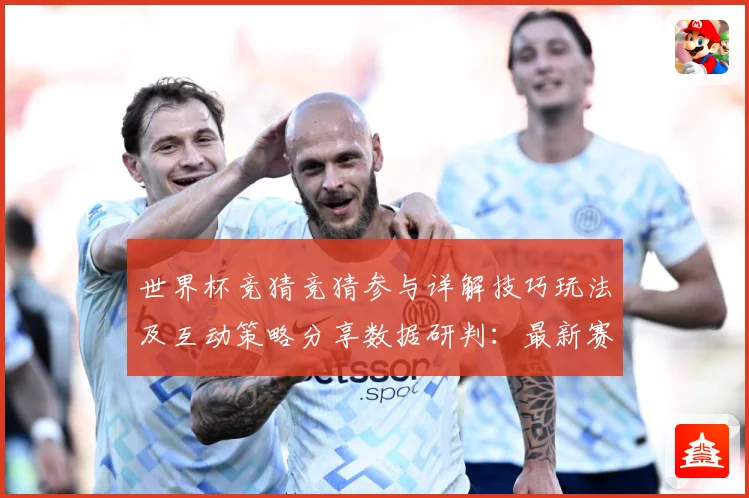 世界杯竞猜竞猜参与详解技巧玩法及互动策略分享数据研判：最新赛事动态与深度分析