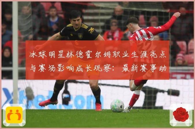 冰球明星林德霍尔姆职业生涯亮点与赛场影响成长观察：最新赛事动态与深度分析