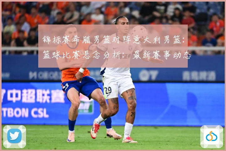 锦标赛希腊男篮对阵意大利男篮：篮球比赛悬念分析：最新赛事动态与深度分析