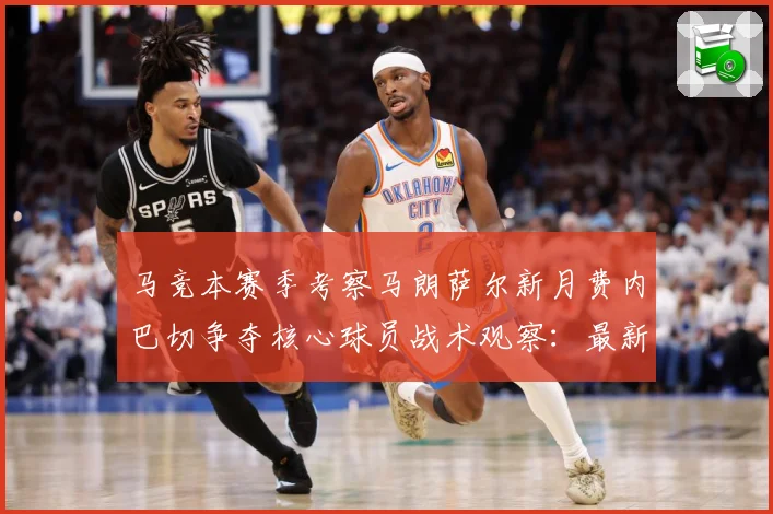 马竞本赛季考察马朗萨尔新月费内巴切争夺核心球员战术观察：最新赛事动态与深度分析