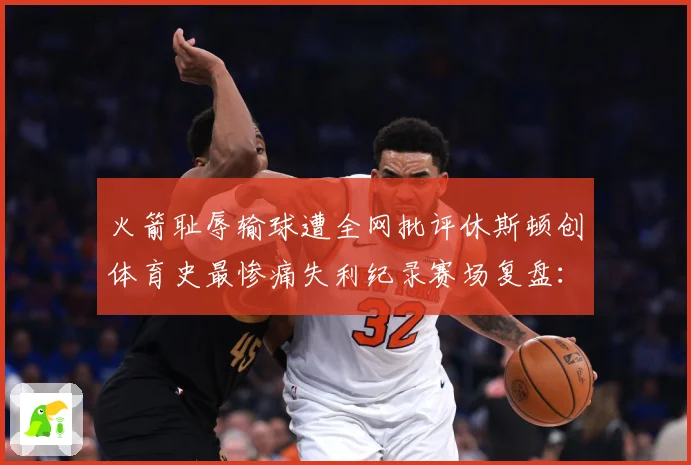 火箭耻辱输球遭全网批评休斯顿创体育史最惨痛失利纪录赛场复盘：最新赛事动态与深度分析