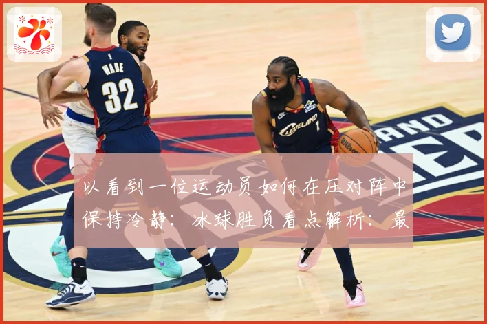以看到一位运动员如何在压对阵中保持冷静：冰球胜负看点解析：最新赛事动态与深度分析