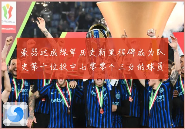 豪瑟达成绿军历史新里程碑成为队史第十位投中七零零个三分的球员赛场复盘：最新赛事动态与深度分析