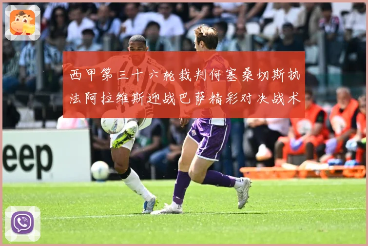西甲第三十六轮裁判何塞桑切斯执法阿拉维斯迎战巴萨精彩对决战术观察：最新赛事动态与深度分析
