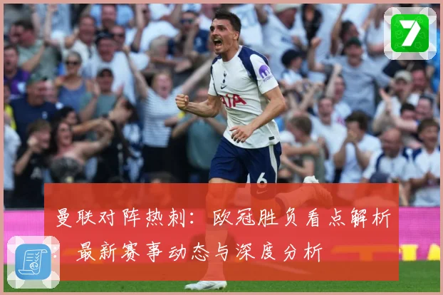 曼联对阵热刺：欧冠胜负看点解析：最新赛事动态与深度分析