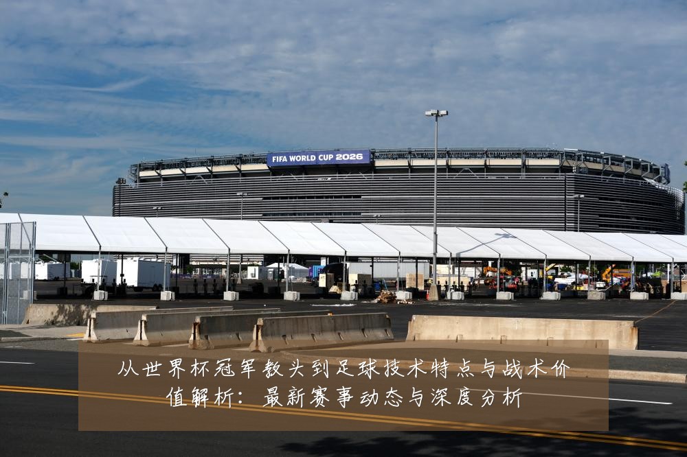 从世界杯冠军教头到足球技术特点与战术价值解析：最新赛事动态与深度分析