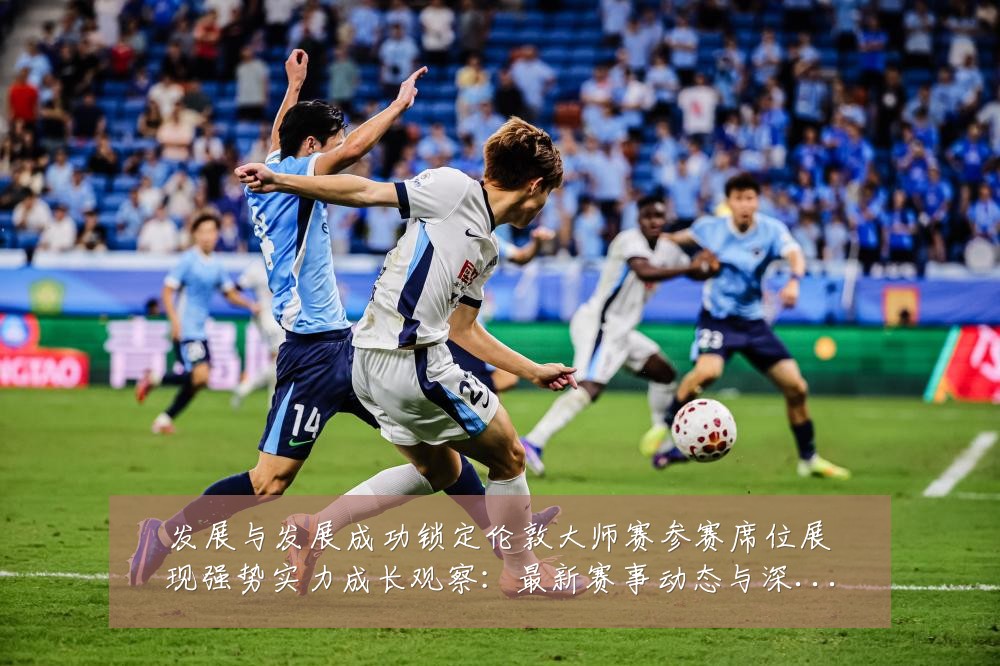 发展与发展成功锁定伦敦大师赛参赛席位展现强势实力成长观察：最新赛事动态与深度分析