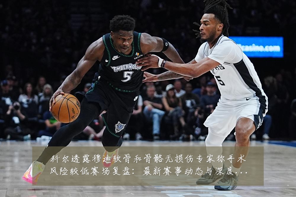 科尔透露穆迪软骨和骨骼无损伤专家称手术风险较低赛场复盘:最新赛事动态与深度分析