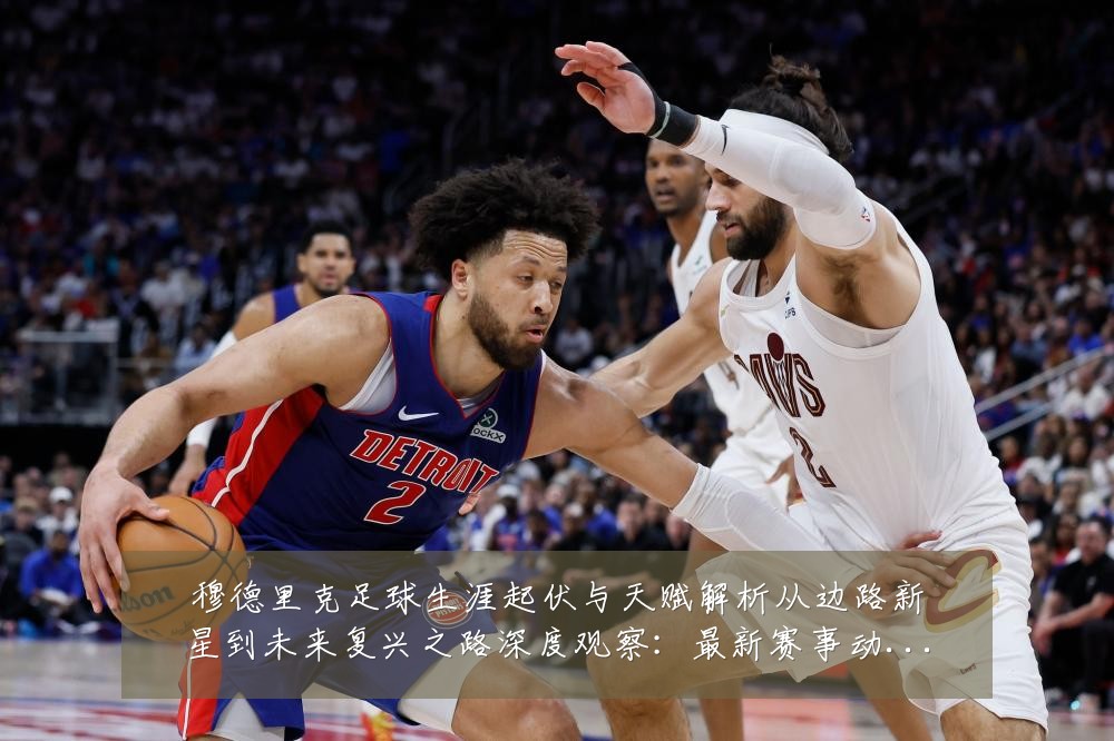 穆德里克足球生涯起伏与天赋解析从边路新星到未来复兴之路深度观察：最新赛事动态与深度分析