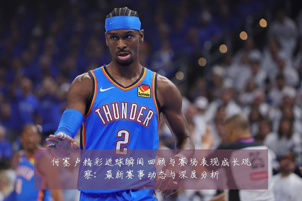 何塞卢精彩进球瞬间回顾与赛场表现成长观察：最新赛事动态与深度分析