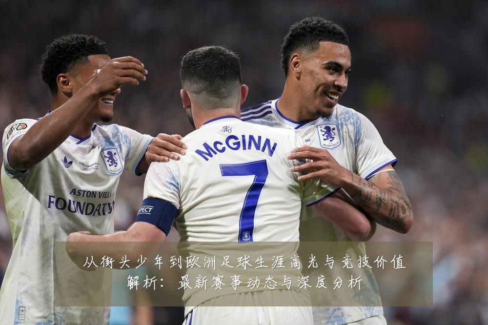 从街头少年到欧洲足球生涯高光与竞技价值解析：最新赛事动态与深度分析