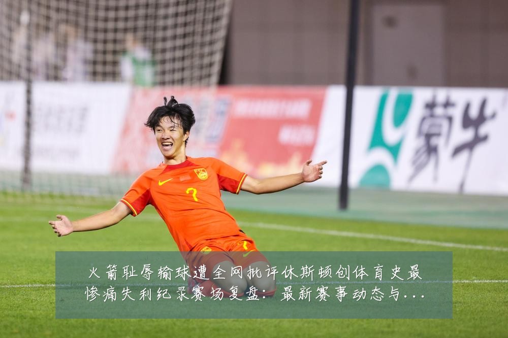 火箭耻辱输球遭全网批评休斯顿创体育史最惨痛失利纪录赛场复盘:最新赛事动态与深度分析