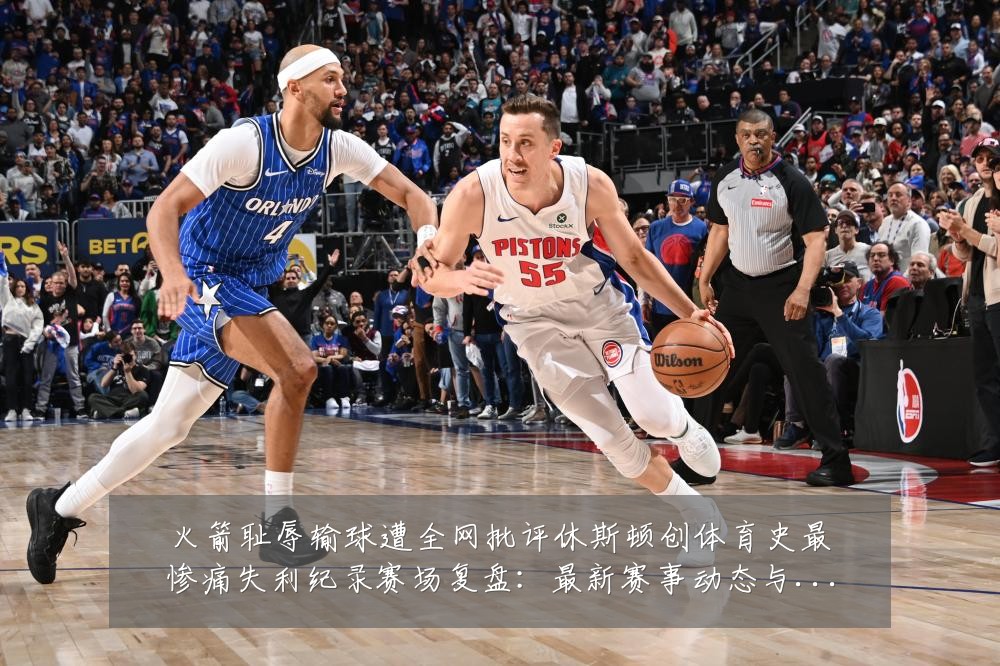 火箭耻辱输球遭全网批评休斯顿创体育史最惨痛失利纪录赛场复盘:最新赛事动态与深度分析