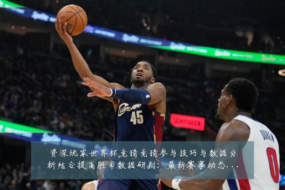 资深玩家世界杯竞猜竞猜参与技巧与数据分析结合提高胜率数据研判:最新赛事动态与深度分析