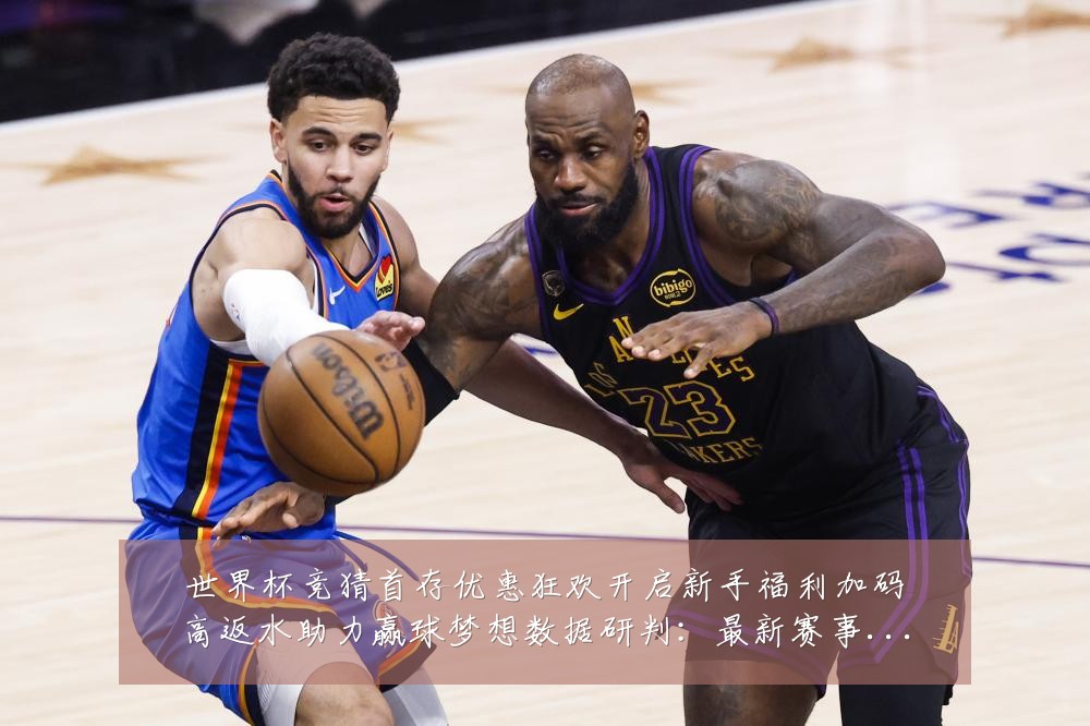 世界杯竞猜首存优惠狂欢开启新手福利加码高返水助力赢球梦想数据研判:最新赛事动态与深度分析