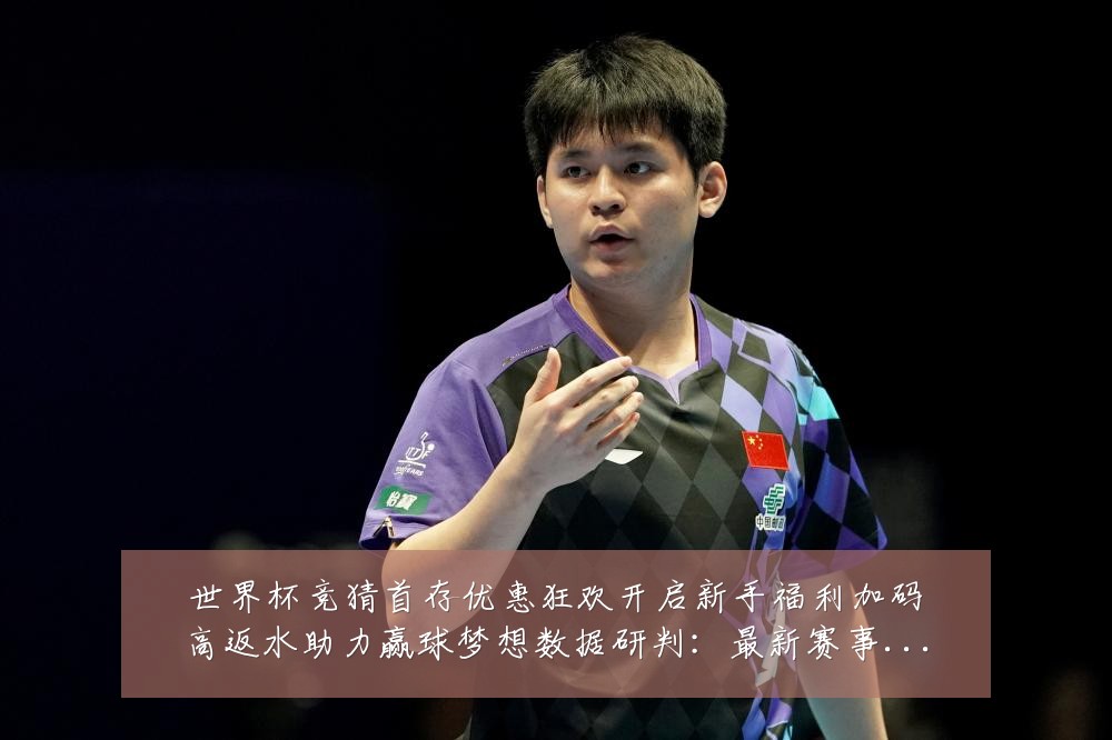 世界杯竞猜首存优惠狂欢开启新手福利加码高返水助力赢球梦想数据研判:最新赛事动态与深度分析