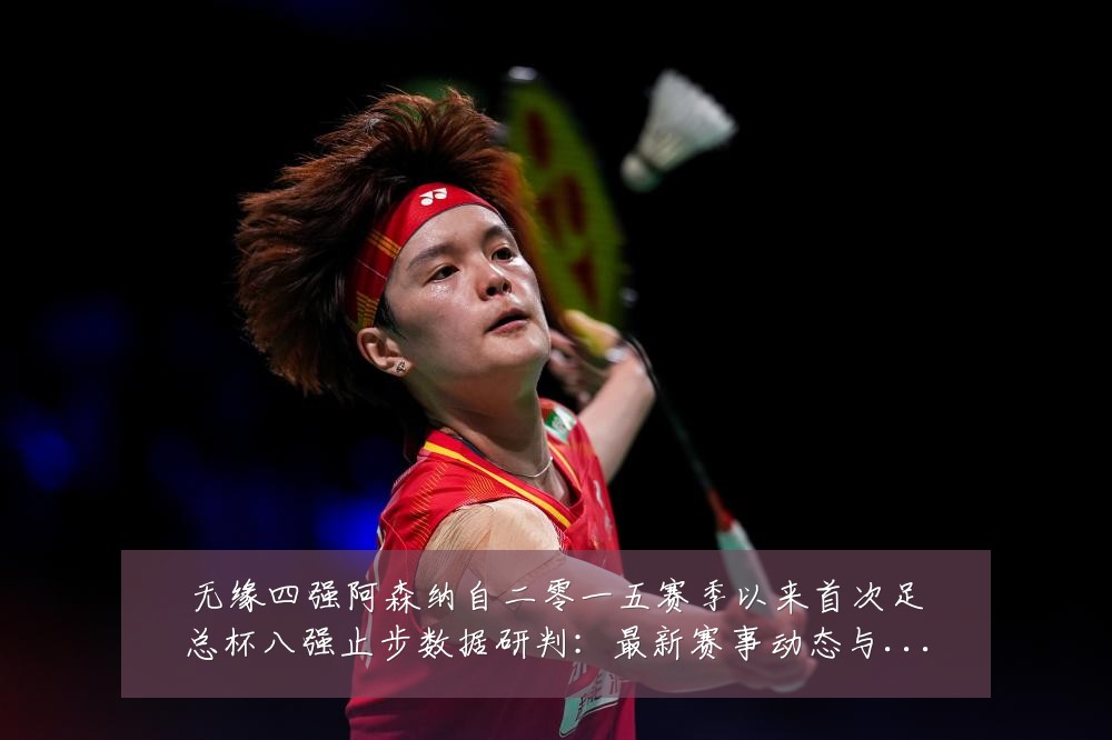 无缘四强阿森纳自二零一五赛季以来首次足总杯八强止步数据研判:最新赛事动态与深度分析