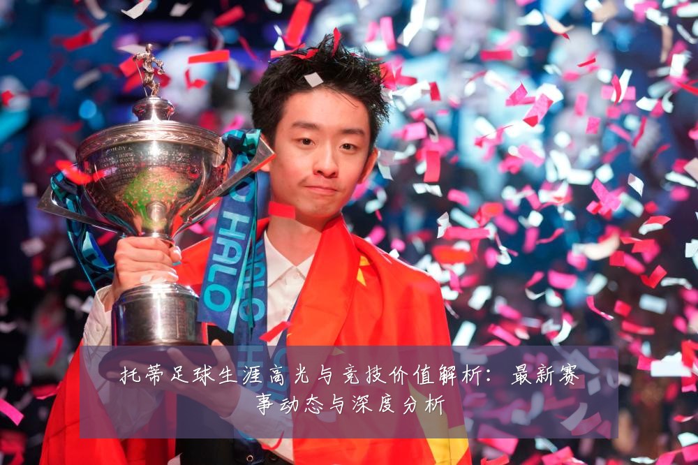 托蒂足球生涯高光与竞技价值解析：最新赛事动态与深度分析
