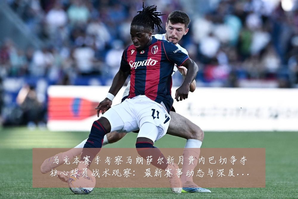 马竞本赛季考察马朗萨尔新月费内巴切争夺核心球员战术观察：最新赛事动态与深度分析