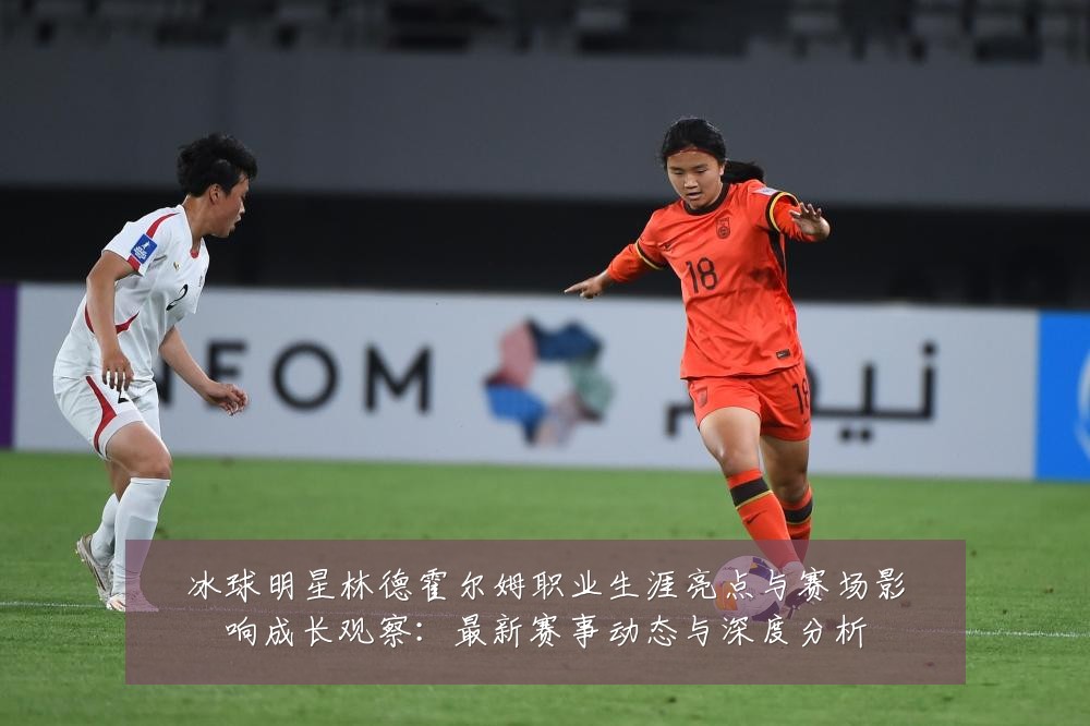 冰球明星林德霍尔姆职业生涯亮点与赛场影响成长观察：最新赛事动态与深度分析